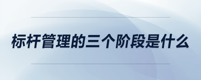 標(biāo)桿管理的三個(gè)階段是什么 標(biāo)桿管理的三個(gè)階段是什么