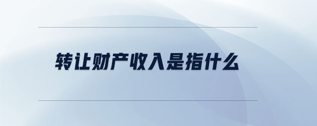 轉(zhuǎn)讓財(cái)產(chǎn)收入是指什么 轉(zhuǎn)讓財(cái)產(chǎn)收入是指什么