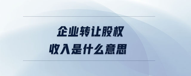 企業(yè)轉(zhuǎn)讓股權(quán)收入是什么意思 企業(yè)轉(zhuǎn)讓股權(quán)收入是什么意思