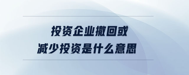 投資企業(yè)撤回或減少投資是什么意思 投資企業(yè)撤回或減少投資是什么意思
