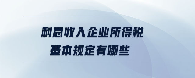 利息收入企業(yè)所得稅基本規(guī)定有哪些 利息收入企業(yè)所得稅基本規(guī)定有哪些