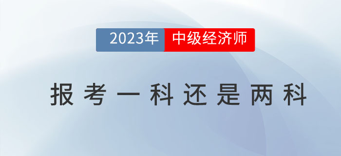 2023年中級(jí)經(jīng)濟(jì)師考試報(bào)名報(bào)一科還是兩科比較好？
