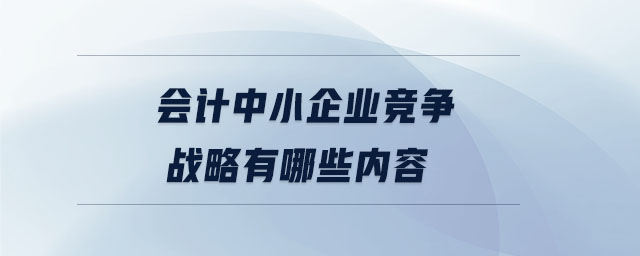 會計中小企業(yè)競爭戰(zhàn)略有哪些內(nèi)容 會計中小企業(yè)競爭戰(zhàn)略有哪些內(nèi)容