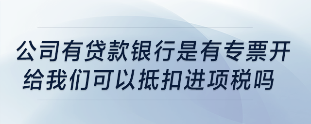 公司有貸款，我記得銀行是有專票開給我們可以抵扣進項稅，是嗎？