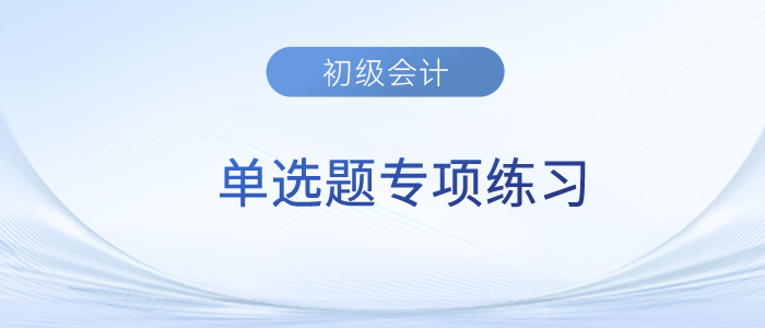 2023年《初級會計實務》單選題專項練習匯總 2023年《初級會計實務》單選題專項練習匯總