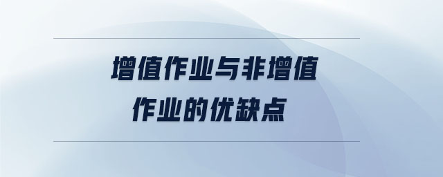 增值作業(yè)與非增值作業(yè)的優(yōu)缺點(diǎn) 增值作業(yè)與非增值作業(yè)的優(yōu)缺點(diǎn)