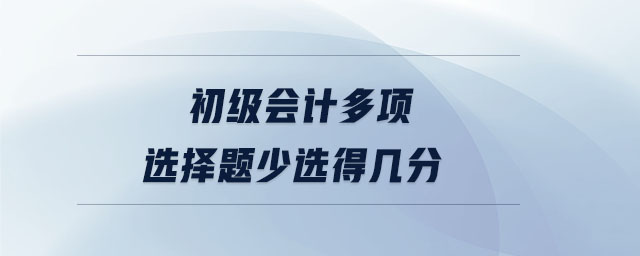 初級(jí)會(huì)計(jì)多項(xiàng)選擇題少選得幾分 初級(jí)會(huì)計(jì)多項(xiàng)選擇題少選得幾分