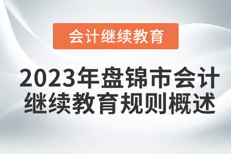 2023年遼寧省盤錦市會計繼續(xù)教育規(guī)則概述 2023年遼寧省盤錦市會計繼續(xù)教育規(guī)則概述