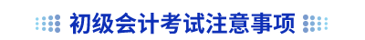 初級會(huì)計(jì)考試注意事項(xiàng)