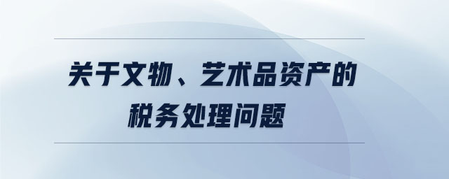 關(guān)于文物、藝術(shù)品資產(chǎn)的稅務(wù)處理問題