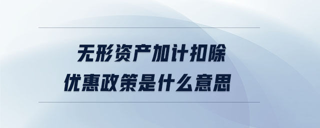 無形資產加計扣除優(yōu)惠政策是什么意思