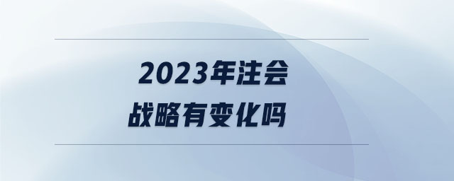 2023年注會(huì)戰(zhàn)略有變化嗎