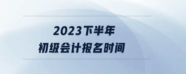 2023下半年初級(jí)會(huì)計(jì)報(bào)名時(shí)間 2023下半年初級(jí)會(huì)計(jì)報(bào)名時(shí)間