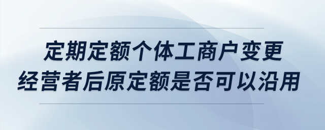 定期定額個(gè)體工商戶變更經(jīng)營(yíng)者后原定額是否可以沿用？