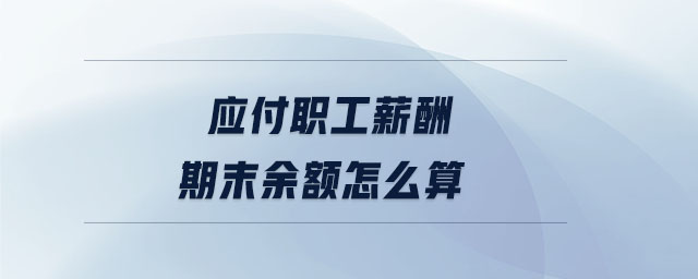 應(yīng)付職工薪酬期末余額怎么算 應(yīng)付職工薪酬期末余額怎么算