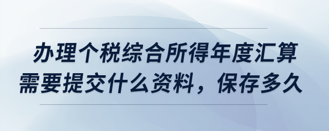 辦理個稅綜合所得年度匯算需要提交什么資料，保存多久？