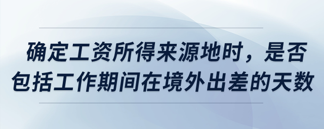 確定工資所得來源地時，是否包括工作期間在境外出差的天數(shù)？