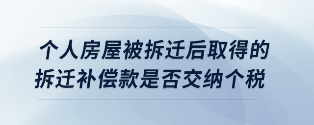 個人房屋被拆遷后取得的拆遷補(bǔ)償款是否交納個人所得稅？