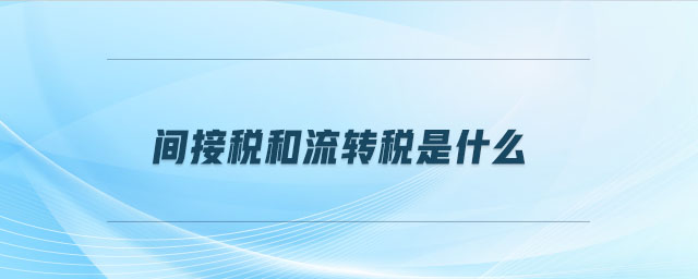 間接稅和流轉稅是什么 間接稅和流轉稅是什么