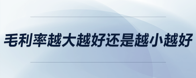 毛利率越大越好還是越小越好 毛利率越大越好還是越小越好