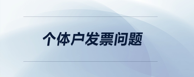 個(gè)體戶發(fā)票問題 個(gè)體戶發(fā)票問題