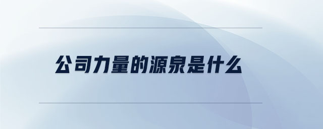 公司力量的源泉是什么 公司力量的源泉是什么