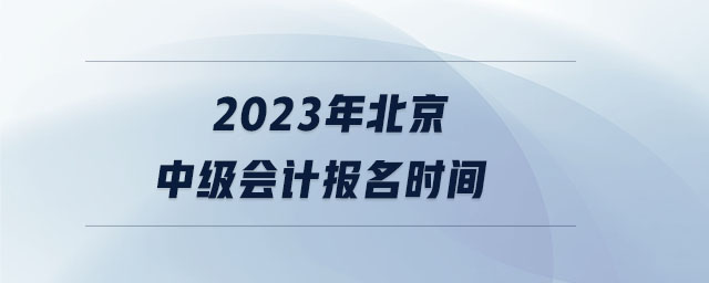 2023年北京中級(jí)會(huì)計(jì)報(bào)名時(shí)間
