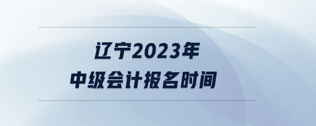遼寧2023年中級會(huì)計(jì)報(bào)名時(shí)間