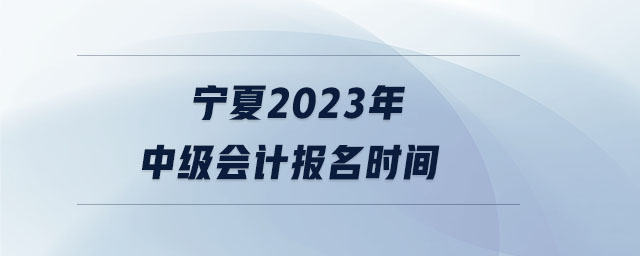 寧夏2023年中級會計報名時間