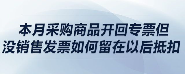 本月采購商品開回專票但沒銷售，發(fā)票如何留在以后抵扣？可以留多久？
