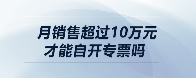 月銷售超過(guò)10萬(wàn)元（季度超30萬(wàn)）才能自開(kāi)專票嗎？