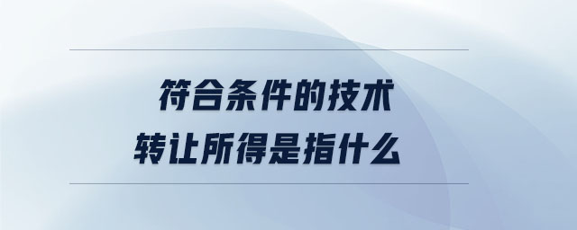 符合條件的技術轉(zhuǎn)讓所得是指什么 符合條件的技術轉(zhuǎn)讓所得是指什么