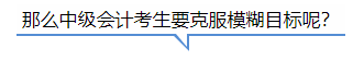中級(jí)會(huì)計(jì)那么中級(jí)會(huì)計(jì)考生要克服模糊目標(biāo)呢？