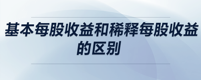 基本每股收益和稀釋每股收益的區(qū)別 基本每股收益和稀釋每股收益的區(qū)別