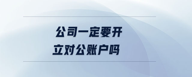 公司一定要開立對公賬戶嗎 公司一定要開立對公賬戶嗎