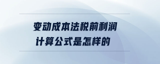 變動成本法稅前利潤計(jì)算公式是怎樣的 變動成本法稅前利潤計(jì)算公式是怎樣的