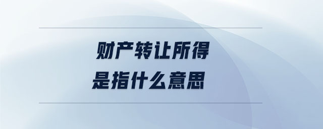 財產(chǎn)轉(zhuǎn)讓所得是指什么意思 財產(chǎn)轉(zhuǎn)讓所得是指什么意思
