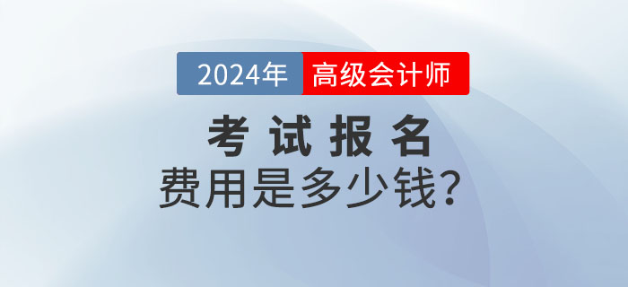2024年高級(jí)會(huì)計(jì)師報(bào)名費(fèi)用多少錢？什么時(shí)候公布？