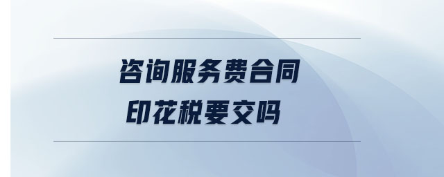 咨詢服務費合同印花稅要交嗎 咨詢服務費合同印花稅要交嗎