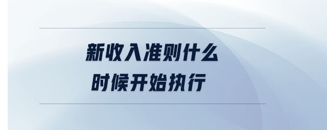 新收入準(zhǔn)則什么時候開始執(zhí)行