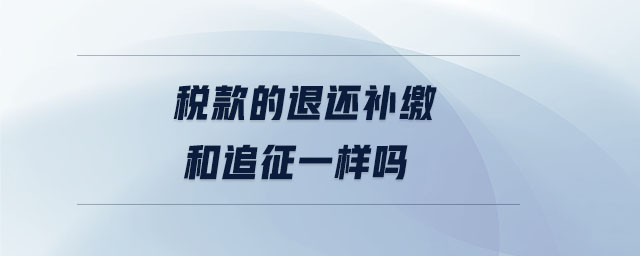 稅款的退還補(bǔ)繳和追征一樣嗎