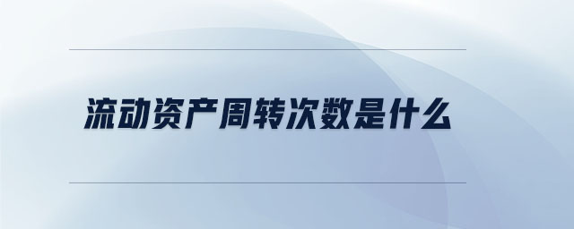 流動資產(chǎn)周轉(zhuǎn)次數(shù)是什么 流動資產(chǎn)周轉(zhuǎn)次數(shù)是什么