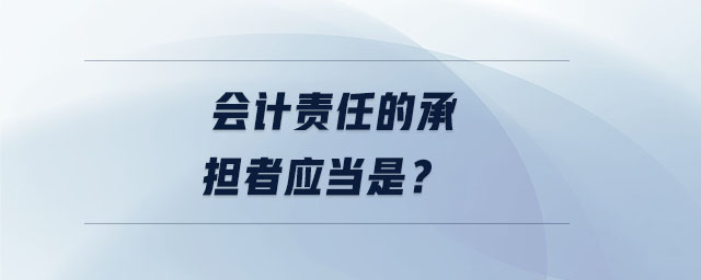 會計責任的承擔者應當是？