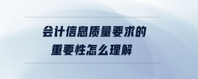 會計信息質(zhì)量要求的重要性怎么理解