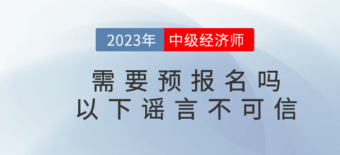 2023年中級(jí)經(jīng)濟(jì)師需要預(yù)報(bào)名嗎？以下謠言不可信！