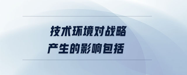 技術(shù)環(huán)境對(duì)戰(zhàn)略產(chǎn)生的影響包括 技術(shù)環(huán)境對(duì)戰(zhàn)略產(chǎn)生的影響包括