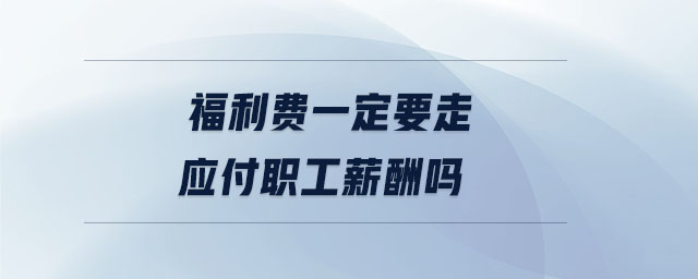 福利費(fèi)一定要走應(yīng)付職工薪酬嗎 福利費(fèi)一定要走應(yīng)付職工薪酬嗎