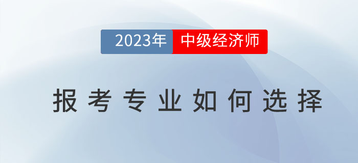 2023年中級(jí)經(jīng)濟(jì)師報(bào)考專業(yè)如何選擇？