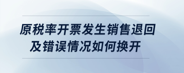 原稅率開票發(fā)生銷售退回及錯(cuò)誤情況如何換開？