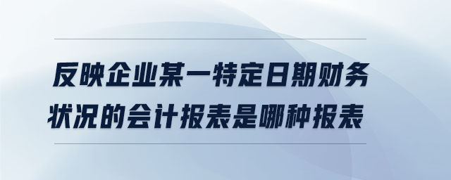 反映企業(yè)某一特定日期財務狀況的會計報表是哪種報表